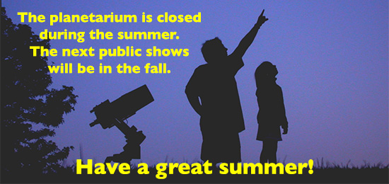 Planetarium is closed during the summer. Link to information about our current public shows